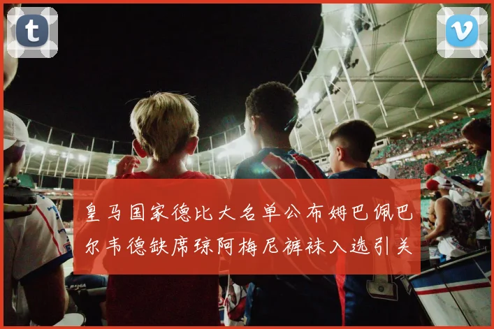 皇马国家德比大名单公布姆巴佩巴尔韦德缺席琼阿梅尼裤袜入选引关注