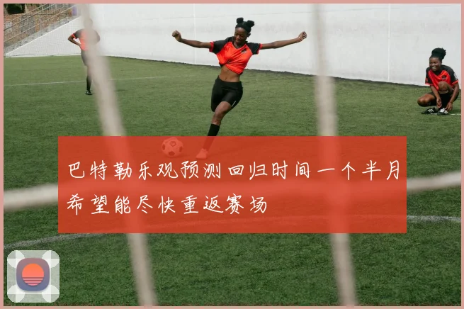 巴特勒乐观预测回归时间一个半月希望能尽快重返赛场