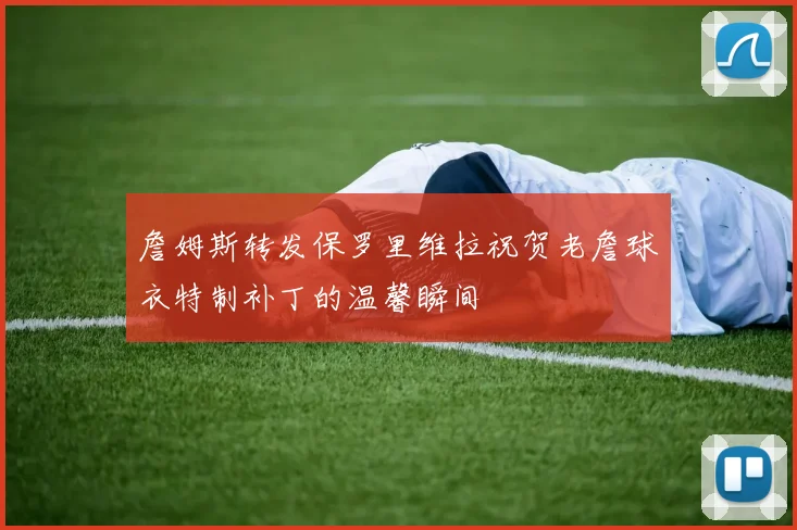 詹姆斯转发保罗里维拉祝贺老詹球衣特制补丁的温馨瞬间