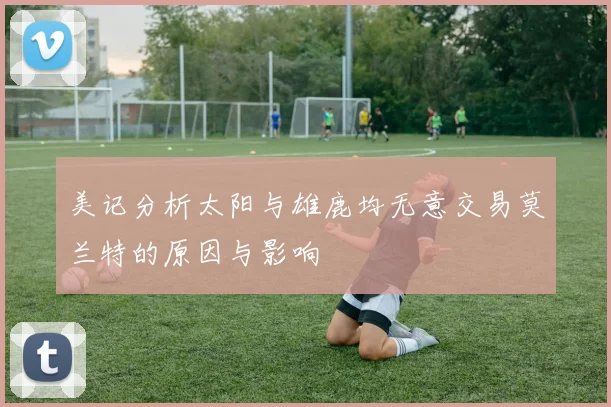美记分析太阳与雄鹿均无意交易莫兰特的原因与影响