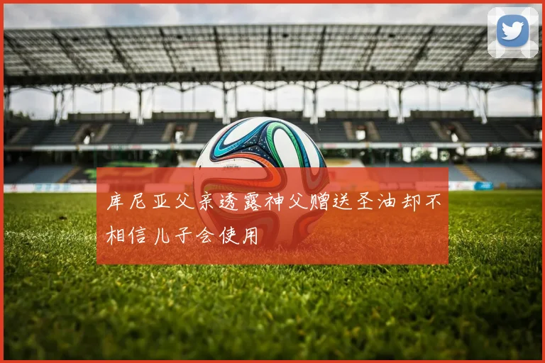 库尼亚父亲透露神父赠送圣油却不相信儿子会使用
