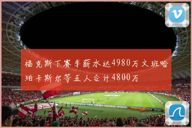 福克斯下赛季薪水达4980万文班哈珀卡斯尔等五人合计4800万