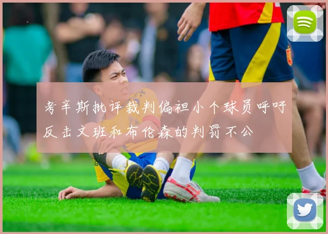 考辛斯批评裁判偏袒小个球员呼吁反击文班和布伦森的判罚不公