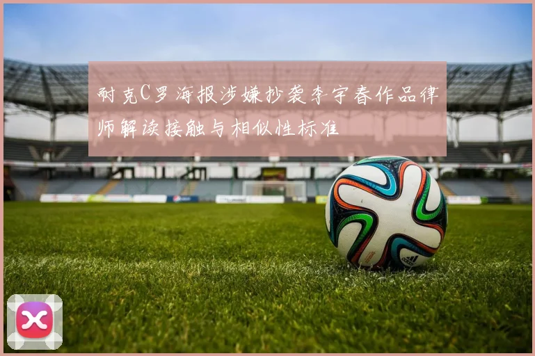 耐克C罗海报涉嫌抄袭李宇春作品律师解读接触与相似性标准