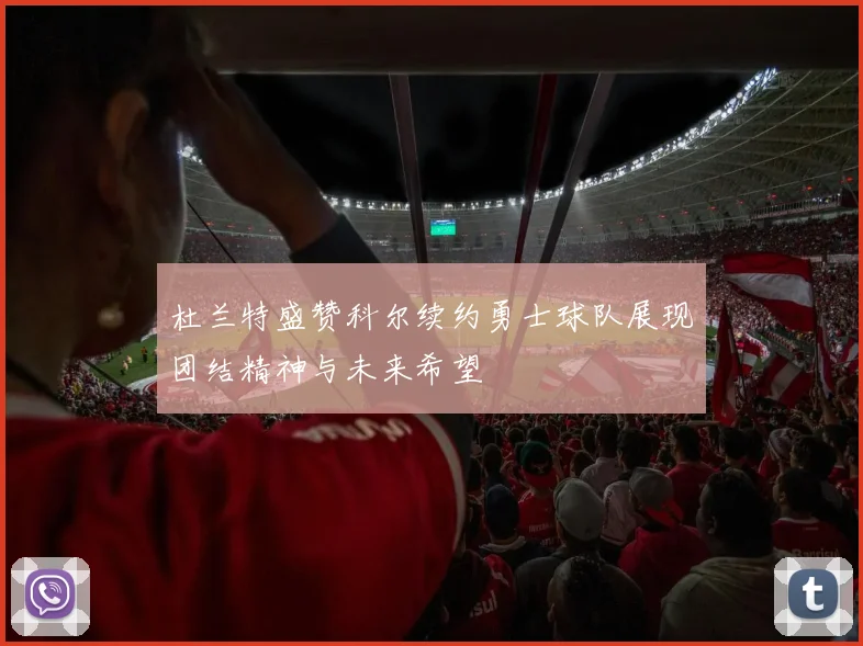 杜兰特盛赞科尔续约勇士球队展现团结精神与未来希望