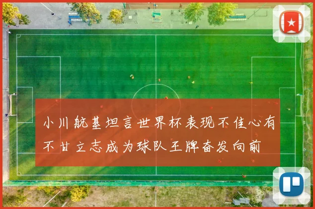小川航基坦言世界杯表现不佳心有不甘立志成为球队王牌奋发向前