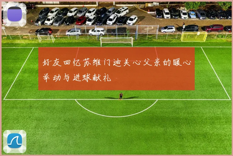 好友回忆苏维门迪关心父亲的暖心举动与进球献礼