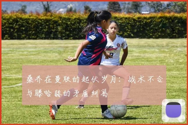 桑乔在曼联的起伏岁月：战术不合与滕哈赫的矛盾纠葛