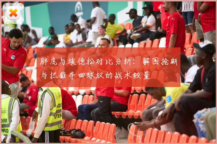 胖虎与埃德松对比分析：解围抢断与拦截夺回球权的战术较量