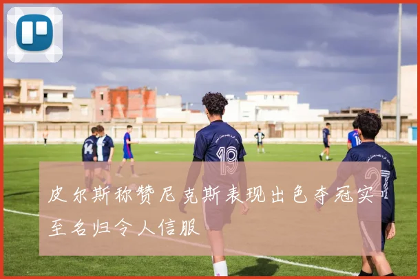 皮尔斯称赞尼克斯表现出色夺冠实至名归令人信服