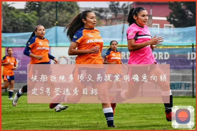 快船拒绝多项交易提案明确意向锁定5号签选秀目标
