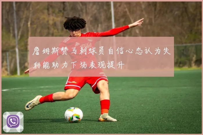 詹姆斯赞马刺球员自信心态认为失利能助力下场表现提升