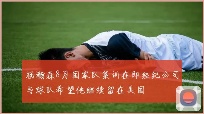 杨瀚森8月国家队集训在即经纪公司与球队希望他继续留在美国