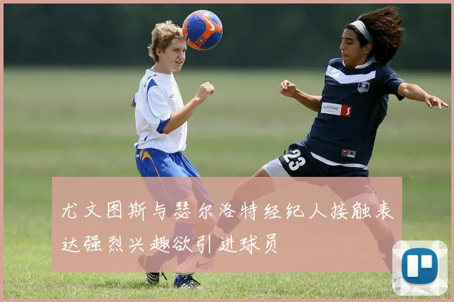 尤文图斯与瑟尔洛特经纪人接触表达强烈兴趣欲引进球员