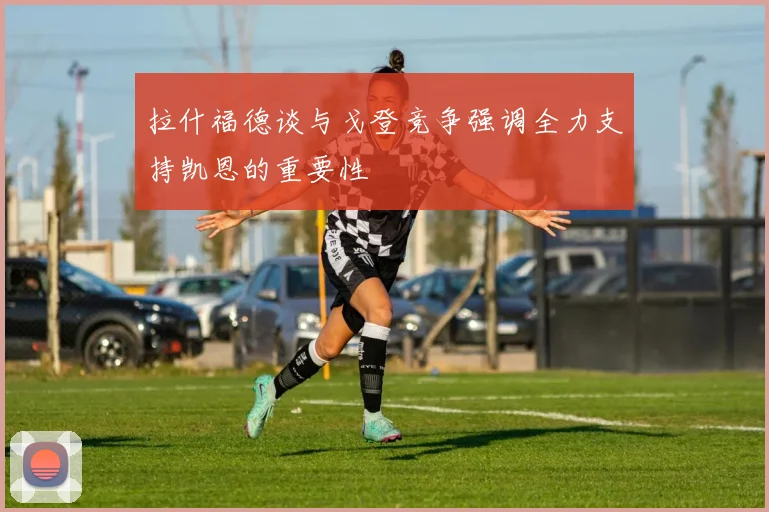 拉什福德谈与戈登竞争强调全力支持凯恩的重要性