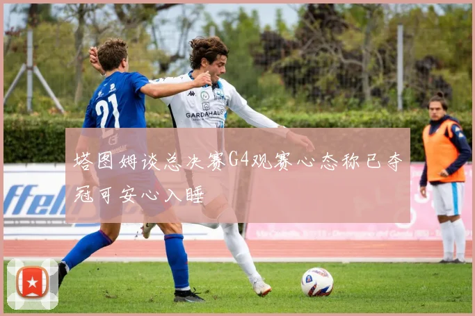 塔图姆谈总决赛G4观赛心态称已夺冠可安心入睡