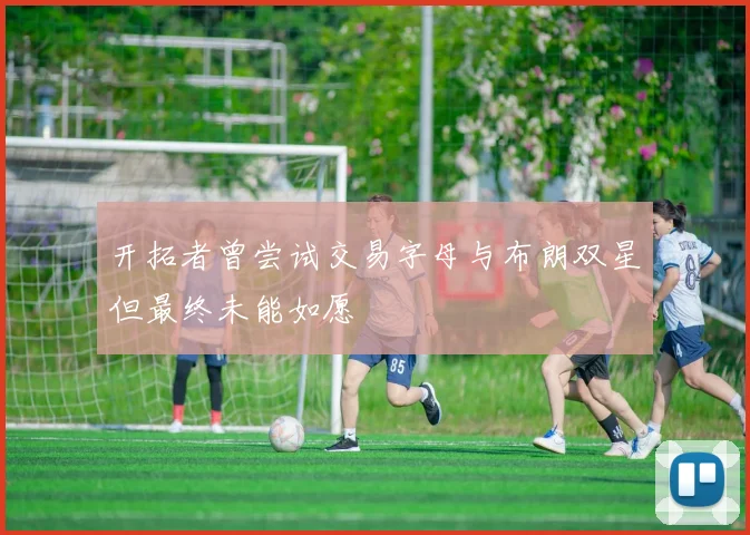 开拓者曾尝试交易字母与布朗双星但最终未能如愿