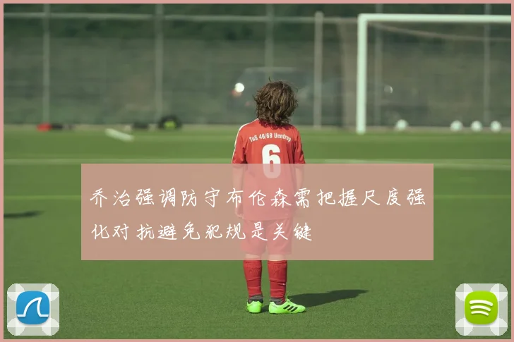 乔治强调防守布伦森需把握尺度强化对抗避免犯规是关键