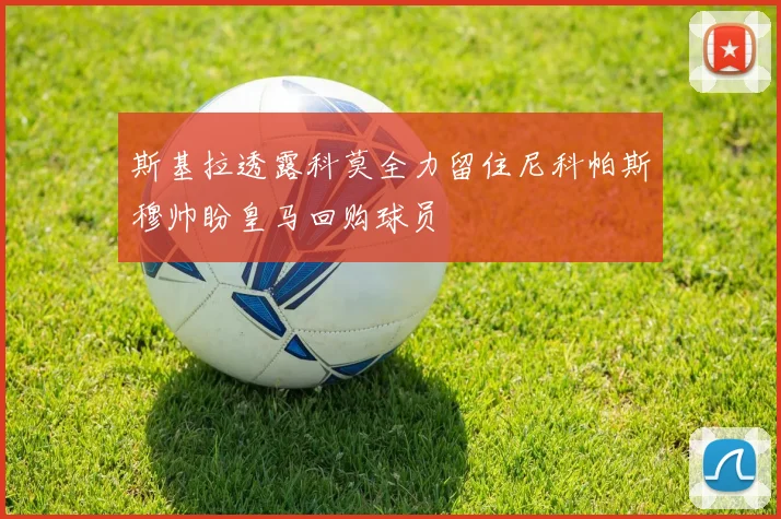 斯基拉透露科莫全力留住尼科帕斯穆帅盼皇马回购球员