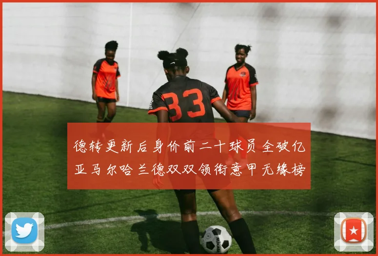 德转更新后身价前二十球员全破亿亚马尔哈兰德双双领衔意甲无缘榜单