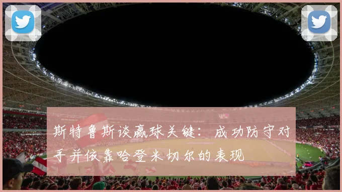 斯特鲁斯谈赢球关键：成功防守对手并依靠哈登米切尔的表现