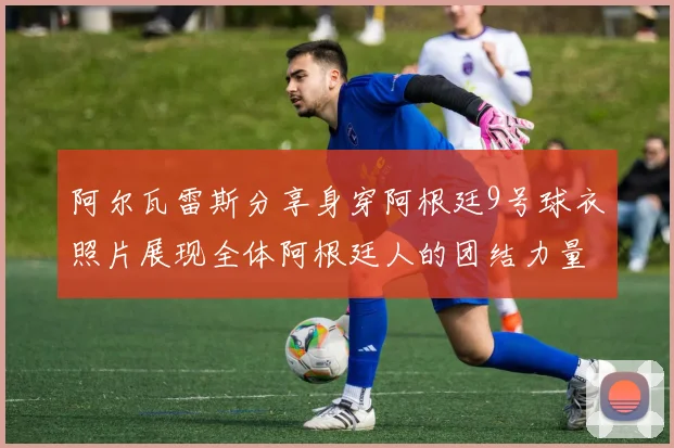 阿尔瓦雷斯分享身穿阿根廷9号球衣照片展现全体阿根廷人的团结力量