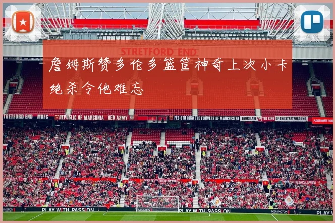 詹姆斯赞多伦多篮筐神奇上次小卡绝杀令他难忘