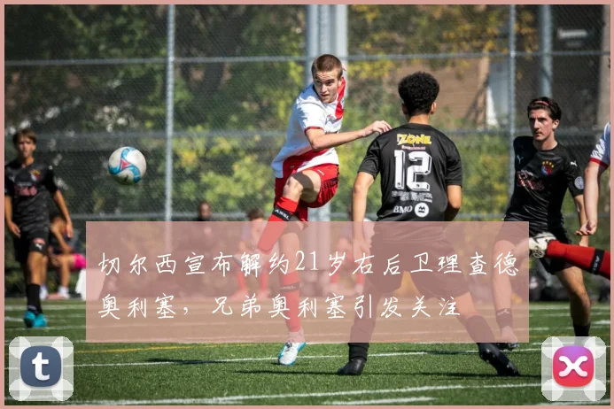 切尔西宣布解约21岁右后卫理查德奥利塞，兄弟奥利塞引发关注