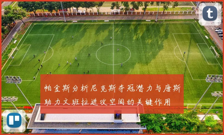 帕金斯分析尼克斯夺冠潜力与唐斯助力文班拉进攻空间的关键作用