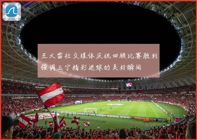 王大雷社交媒体庆祝回顾比赛胜利强调玉宁精彩进球的美好瞬间